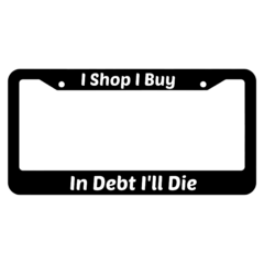 I Shop I Buy In Debt Ill Die License Plate Frame