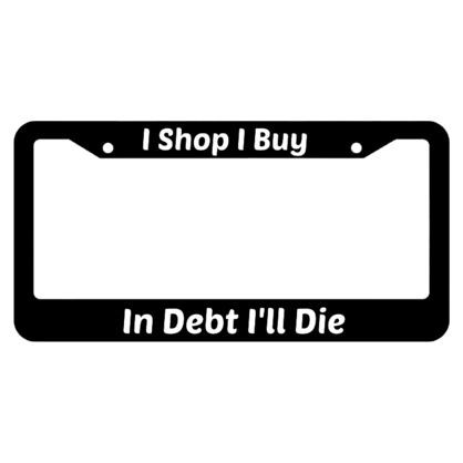 I Shop I Buy In Debt Ill Die License Plate Frame