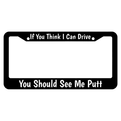 If You Think I Can Drive You Should See Me Putt License Plate Frame