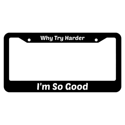 Im So Good Why Try Harder License Plate Frame