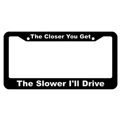 The Closer You Get, The Slower Ill Drive License Plate Frame