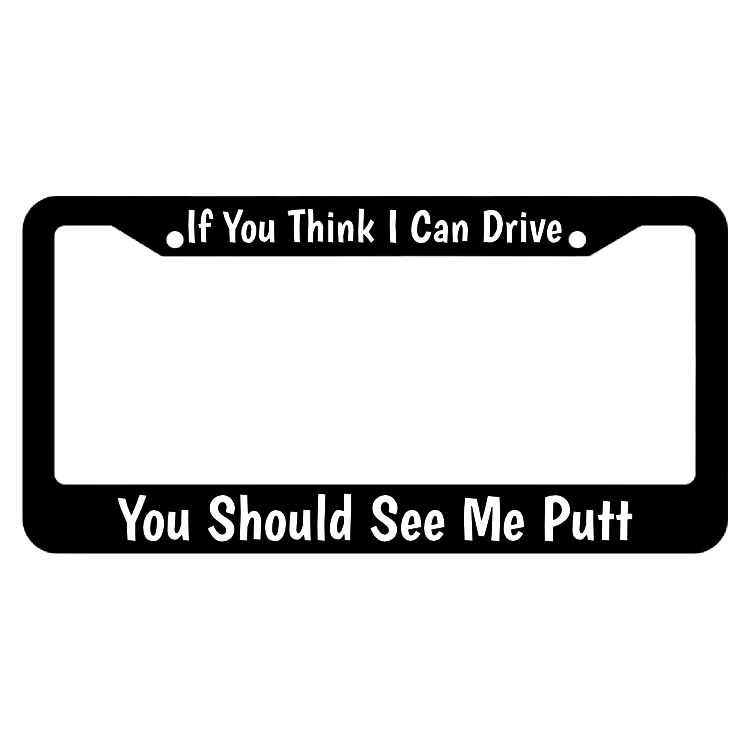 If You Think I Can Drive You Should See Me Putt License Plate Frame