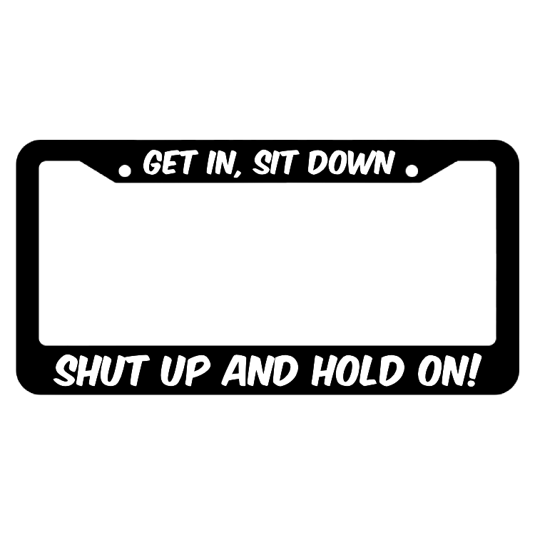 Get In Sit Down Shut up and Hold On License Plate Frame