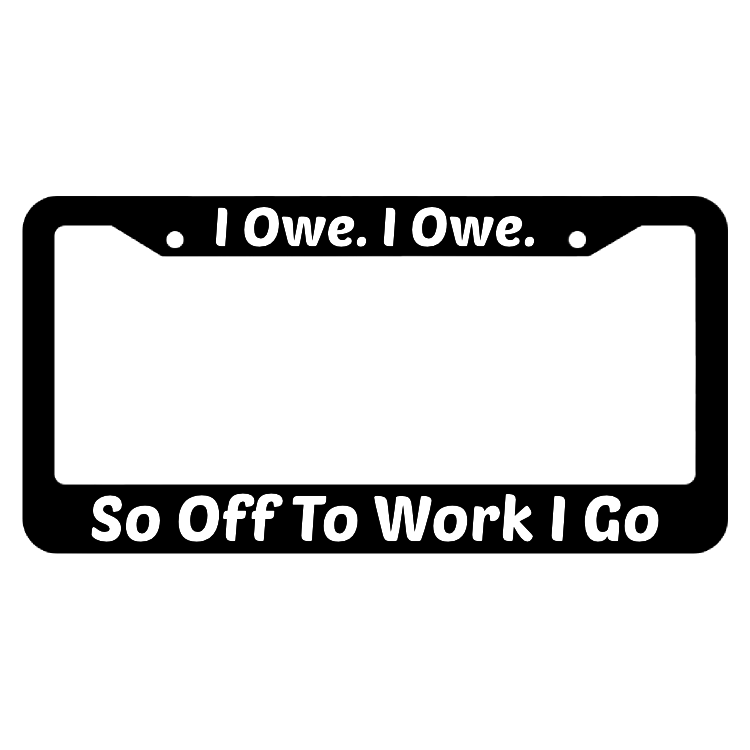 I Owe I Owe So Off To Work I Go License Plate Frame